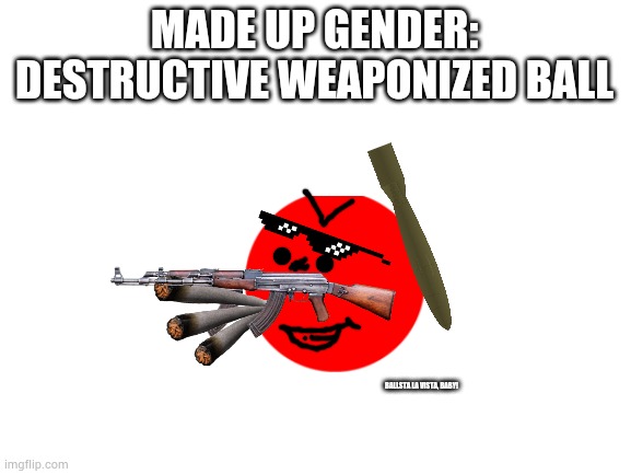 Made up gender | MADE UP GENDER: DESTRUCTIVE WEAPONIZED BALL; BALLSTA LA VISTA, BABY! | image tagged in blank white template | made w/ Imgflip meme maker