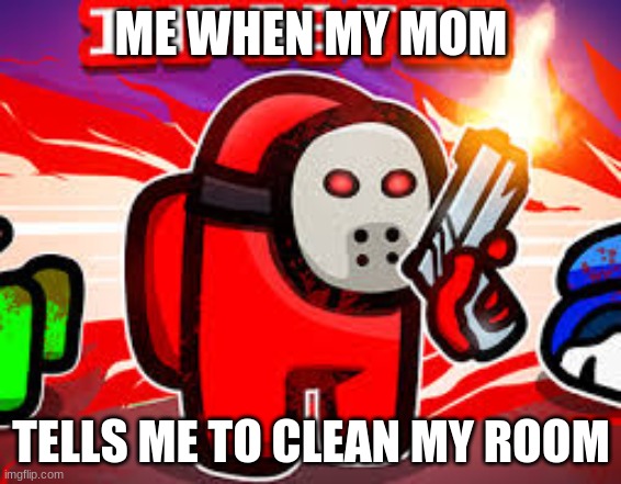 RED SUS | ME WHEN MY MOM; TELLS ME TO CLEAN MY ROOM | image tagged in red sus | made w/ Imgflip meme maker