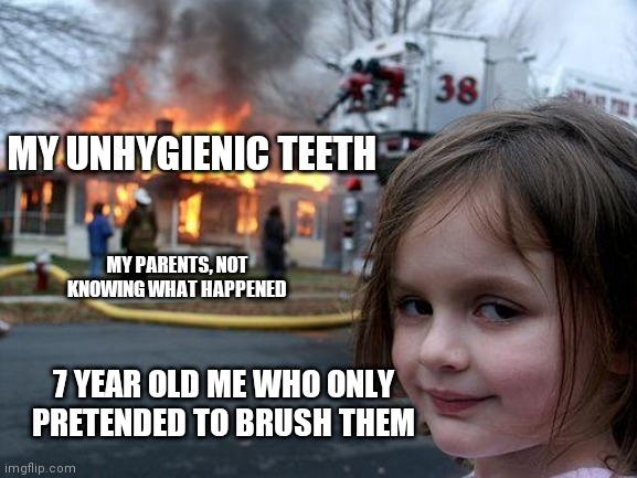 Disaster Girl Meme | MY UNHYGIENIC TEETH; MY PARENTS, NOT KNOWING WHAT HAPPENED; 7 YEAR OLD ME WHO ONLY PRETENDED TO BRUSH THEM | image tagged in memes,disaster girl | made w/ Imgflip meme maker