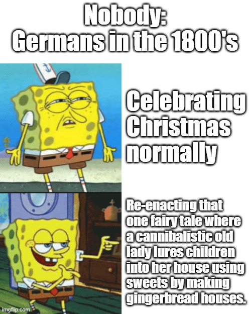 Ahh, it's that time of year again. | Nobody:
Germans in the 1800's; Celebrating Christmas 
normally; Re-enacting that
one fairy tale where
a cannibalistic old
lady lures children
into her house using
sweets by making
gingerbread houses. | image tagged in spongebob drake format,dark humor,christmas | made w/ Imgflip meme maker