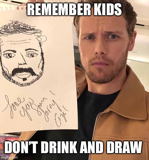 Don’t drink and draw |  REMEMBER KIDS; DON’T DRINK AND DRAW | image tagged in outlander,drinking,art,drawing,new meme,follow your dreams | made w/ Imgflip meme maker