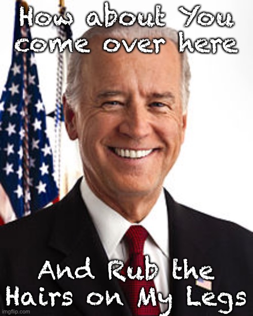 Joe Biden | How about You come over here; And Rub the Hairs on My Legs | image tagged in memes,joe biden | made w/ Imgflip meme maker