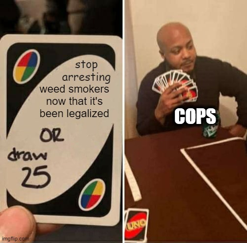 UNO Draw 25 Cards | stop arresting; weed smokers now that it's been legalized; COPS | image tagged in memes,uno draw 25 cards,weed,legalized,cops,police | made w/ Imgflip meme maker