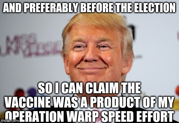 Donald trump approves | AND PREFERABLY BEFORE THE ELECTION SO I CAN CLAIM THE VACCINE WAS A PRODUCT OF MY OPERATION WARP SPEED EFFORT | image tagged in donald trump approves | made w/ Imgflip meme maker