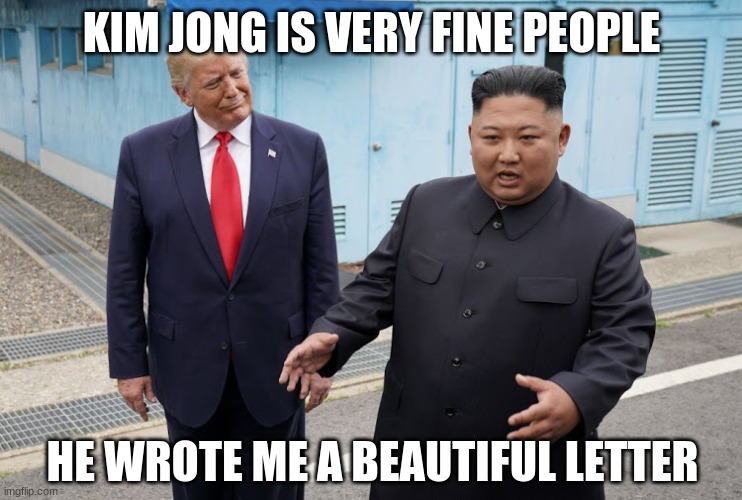 Trump Kim Jong-un | KIM JONG IS VERY FINE PEOPLE HE WROTE ME A BEAUTIFUL LETTER | image tagged in trump kim jong-un | made w/ Imgflip meme maker