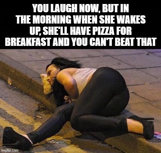 Desperate Times Desperate Measures | YOU LAUGH NOW, BUT IN THE MORNING WHEN SHE WAKES UP, SHE'LL HAVE PIZZA FOR BREAKFAST AND YOU CAN'T BEAT THAT | image tagged in drunk girl,sleeping on pizza,funny,meme | made w/ Imgflip meme maker