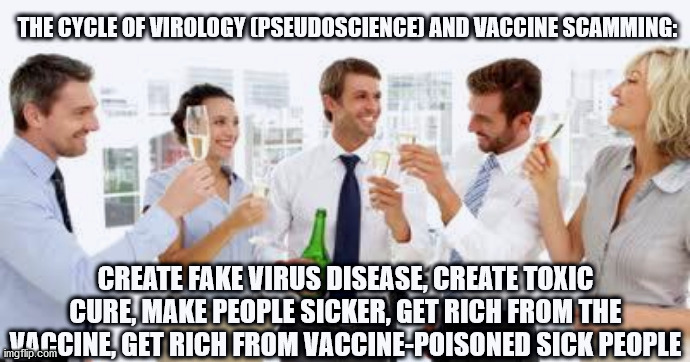 It's all a scam, morons, wake up | THE CYCLE OF VIROLOGY (PSEUDOSCIENCE) AND VACCINE SCAMMING:; CREATE FAKE VIRUS DISEASE, CREATE TOXIC CURE, MAKE PEOPLE SICKER, GET RICH FROM THE VACCINE, GET RICH FROM VACCINE-POISONED SICK PEOPLE | image tagged in gsk celebrate australian vaccination laws,vaccines,covid | made w/ Imgflip meme maker