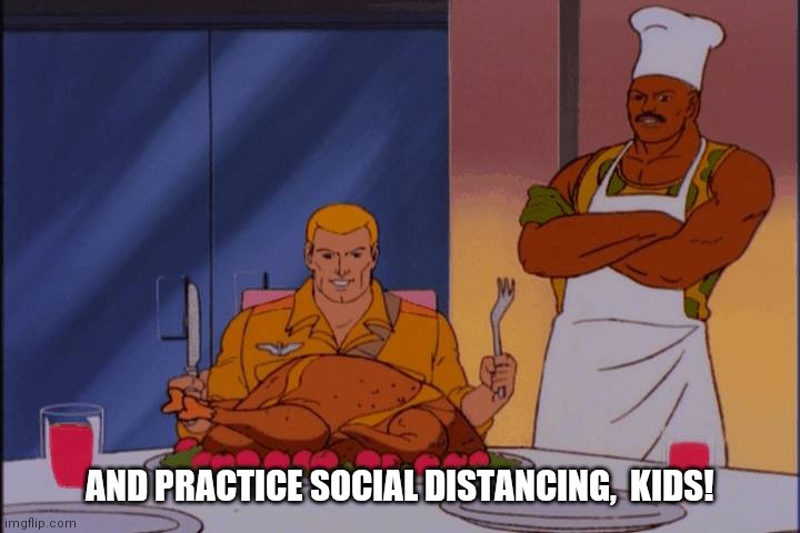 gi joe thanksgiving | AND PRACTICE SOCIAL DISTANCING,  KIDS! | image tagged in gi joe thanksgiving | made w/ Imgflip meme maker