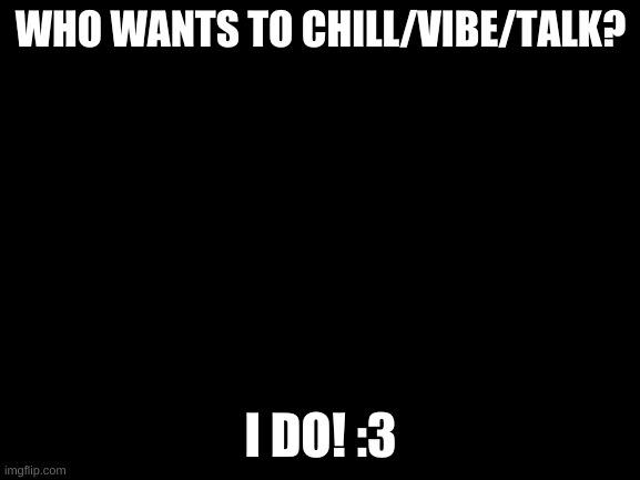 Everyone is welcome! :D | WHO WANTS TO CHILL/VIBE/TALK? I DO! :3 | image tagged in blank white template | made w/ Imgflip meme maker