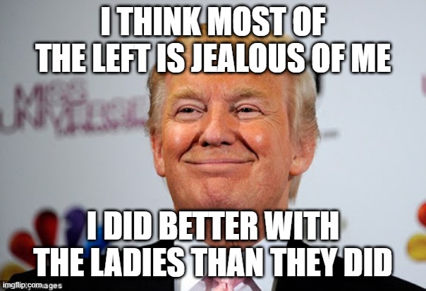 Donald trump approves | I THINK MOST OF THE LEFT IS JEALOUS OF ME; I DID BETTER WITH THE LADIES THAN THEY DID | image tagged in donald trump approves | made w/ Imgflip meme maker
