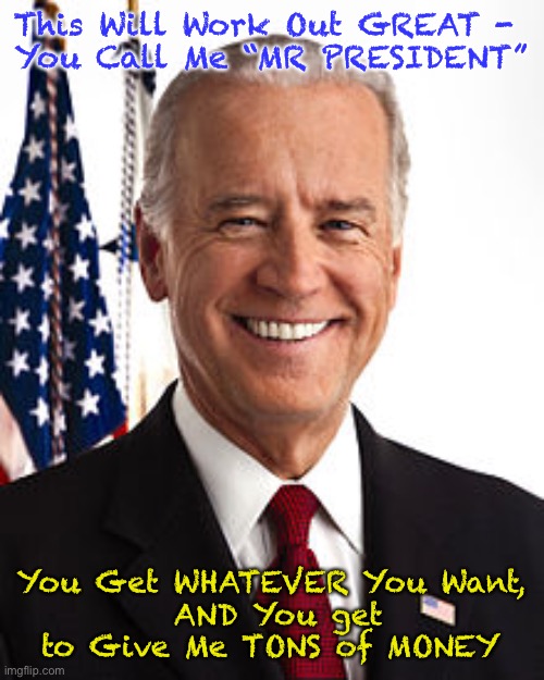 Joe Biden Meme | This Will Work Out GREAT - 
You Call Me “MR PRESIDENT”; You Get WHATEVER You Want,
 AND You get to Give Me TONS of MONEY | image tagged in memes,joe biden | made w/ Imgflip meme maker