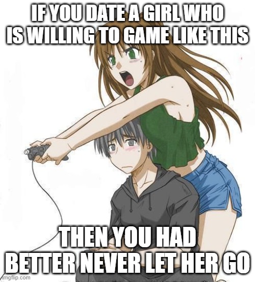 Anime gamer girl | IF YOU DATE A GIRL WHO IS WILLING TO GAME LIKE THIS; THEN YOU HAD BETTER NEVER LET HER GO | image tagged in anime gamer girl | made w/ Imgflip meme maker