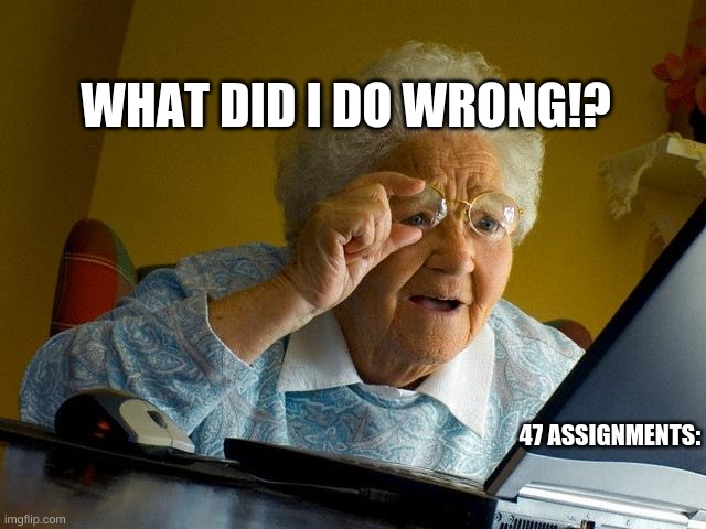 PERIODT. | WHAT DID I DO WRONG!? 47 ASSIGNMENTS: | image tagged in memes,grandma finds the internet | made w/ Imgflip meme maker