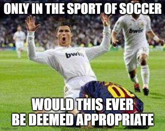Watch out footballers | ONLY IN THE SPORT OF SOCCER; WOULD THIS EVER BE DEEMED APPROPRIATE | image tagged in watch out footballers | made w/ Imgflip meme maker