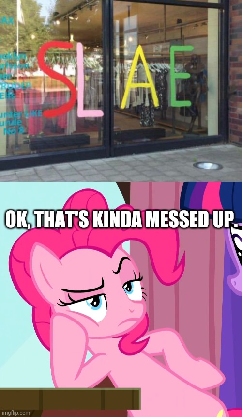 Slae?! What was that all about?! | OK, THAT'S KINDA MESSED UP. | image tagged in pinkie pie,funny,you had one job,memes,task failed successfully | made w/ Imgflip meme maker