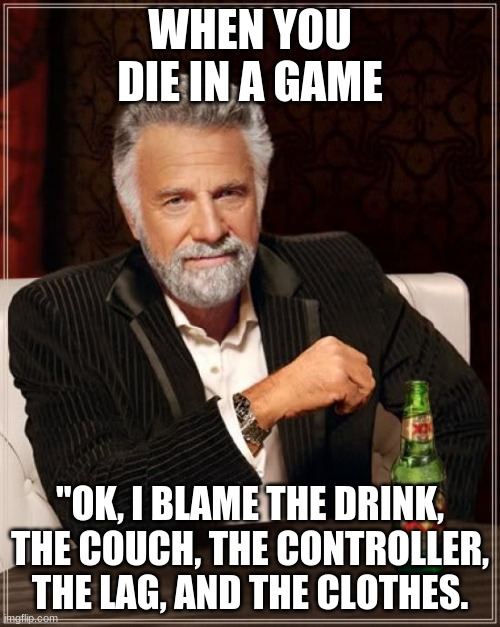 The Most Interesting Man In The World | WHEN YOU DIE IN A GAME; "OK, I BLAME THE DRINK, THE COUCH, THE CONTROLLER, THE LAG, AND THE CLOTHES. | image tagged in memes,the most interesting man in the world,online gaming | made w/ Imgflip meme maker