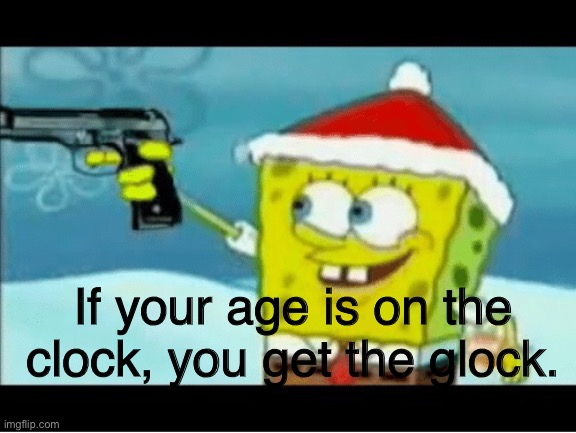 yes | If your age is on the clock, you get the glock. | made w/ Imgflip meme maker