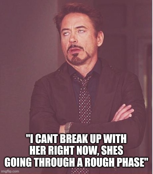 Face You Make Robert Downey Jr Meme | "I CANT BREAK UP WITH HER RIGHT NOW, SHES GOING THROUGH A ROUGH PHASE" | image tagged in memes,face you make robert downey jr | made w/ Imgflip meme maker