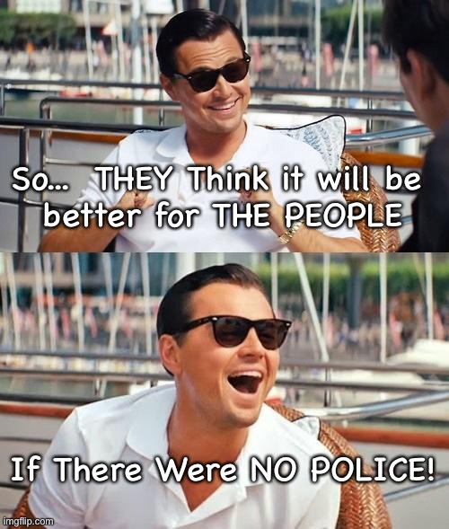Leonardo Dicaprio Wolf Of Wall Street Meme | So...  THEY Think it will be 
better for THE PEOPLE; If There Were NO POLICE! | image tagged in memes,leonardo dicaprio wolf of wall street | made w/ Imgflip meme maker