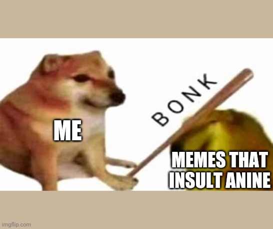 BONK! | ME; MEMES THAT INSULT ANINE | image tagged in anime | made w/ Imgflip meme maker