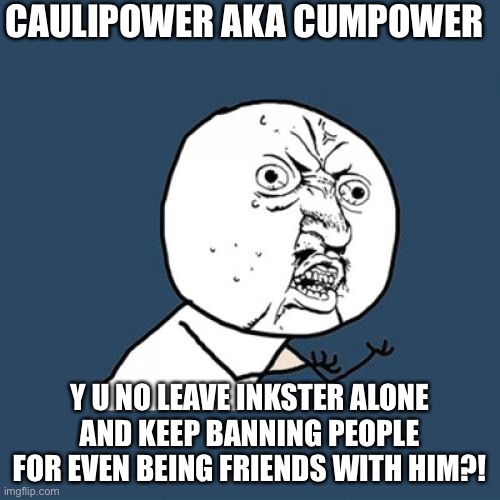 Y U No | CAULIPOWER AKA CUMPOWER; Y U NO LEAVE INKSTER ALONE AND KEEP BANNING PEOPLE FOR EVEN BEING FRIENDS WITH HIM?! | image tagged in memes,y u no | made w/ Imgflip meme maker