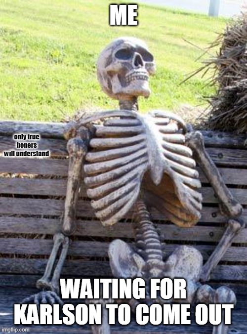 Waiting Skeleton | ME; only true boners will understand; WAITING FOR KARLSON TO COME OUT | image tagged in memes,waiting skeleton | made w/ Imgflip meme maker