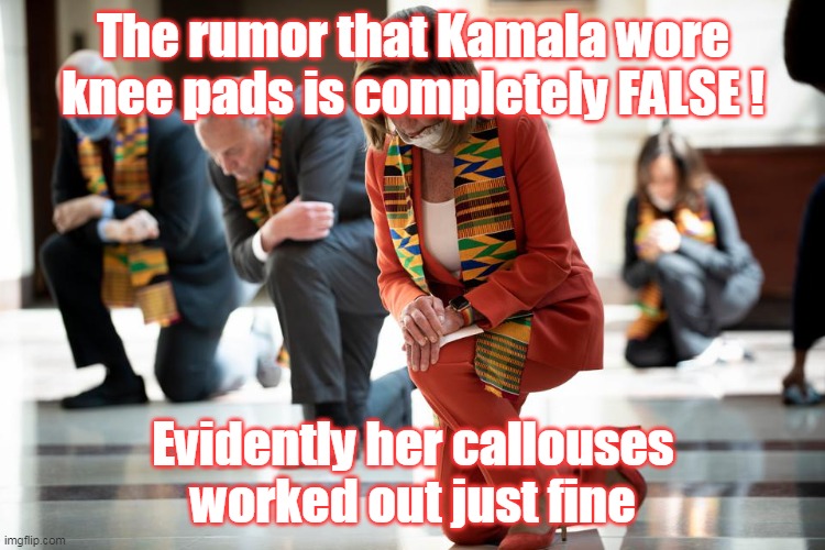 Long Time Kneeler | The rumor that Kamala wore knee pads is completely FALSE ! Evidently her callouses worked out just fine | image tagged in memes | made w/ Imgflip meme maker