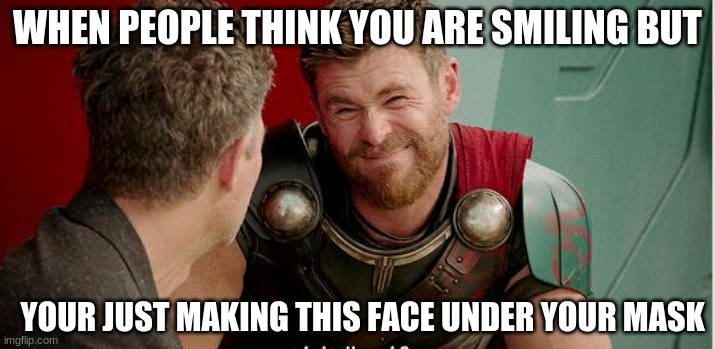 Thor is he though | WHEN PEOPLE THINK YOU ARE SMILING BUT; YOUR JUST MAKING THIS FACE UNDER YOUR MASK | image tagged in thor is he though | made w/ Imgflip meme maker