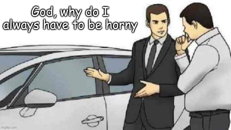 Car Salesman Slaps Roof Of Car Meme | God, why do I always have to be horny | image tagged in memes,car salesman slaps roof of car | made w/ Imgflip meme maker
