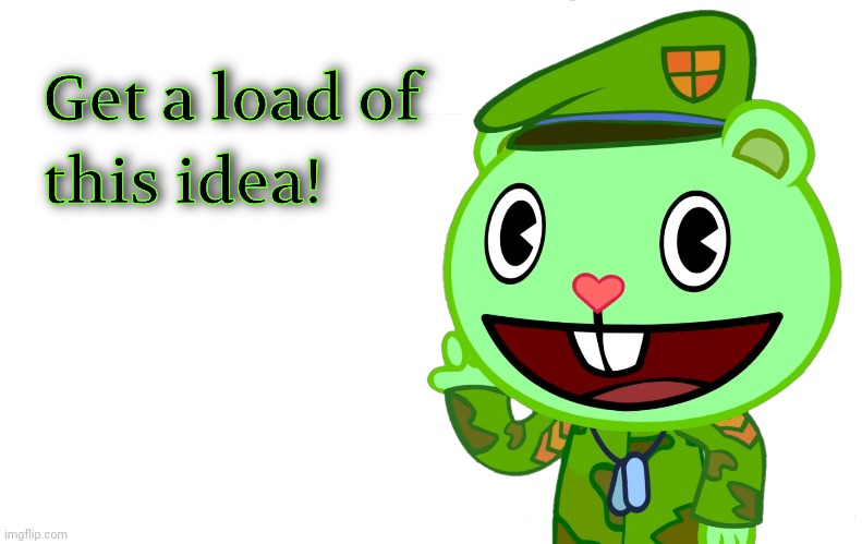 Get a load of this idea! (HTF) | image tagged in get a load of this idea htf | made w/ Imgflip meme maker