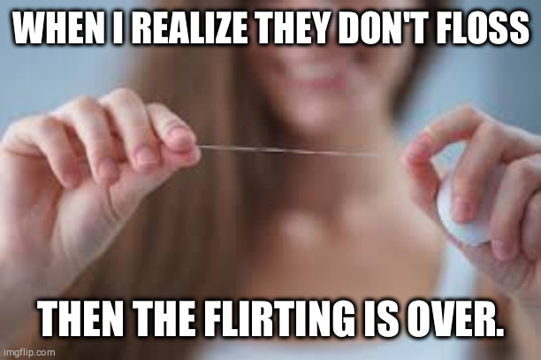 Flossin' Bitch! |  WHEN I REALIZE THEY DON'T FLOSS; THEN THE FLIRTING IS OVER. | image tagged in floss,flirty meme,hygiene,hot girl,bitches,bitches be like | made w/ Imgflip meme maker