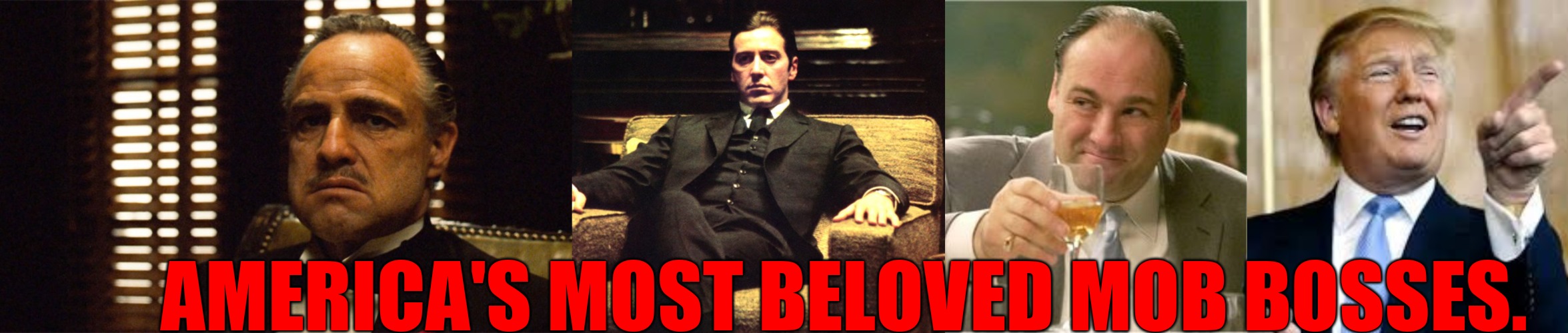 AMERICA'S MOST BELOVED MOB BOSSES. | image tagged in god father uner,don michael corleone,tony soprano toast,trump for president | made w/ Imgflip meme maker