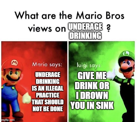 Mario Bros Views |  UNDERAGE DRINKING; UNDERAGE DRINKING IS AN ILLEGAL PRACTICE THAT SHOULD NOT BE DONE; GIVE ME DRINK OR I DROWN YOU IN SINK | image tagged in mario bros views,i'm 15 so don't try it,who reads these | made w/ Imgflip meme maker