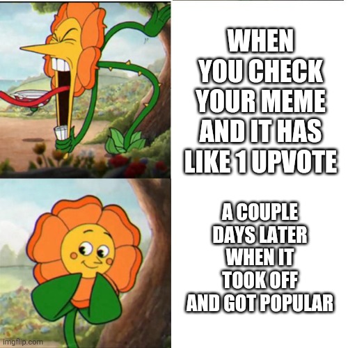 I would say we all do it - but my memes don't get popular.  :sad imgflip noises: | WHEN YOU CHECK YOUR MEME AND IT HAS LIKE 1 UPVOTE; A COUPLE DAYS LATER WHEN IT TOOK OFF AND GOT POPULAR | image tagged in cuphead flower | made w/ Imgflip meme maker