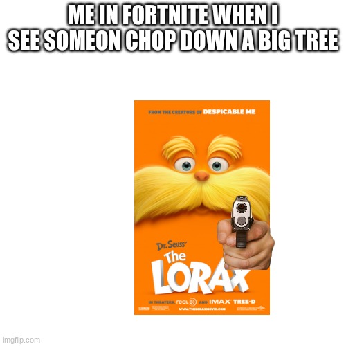 Blank Transparent Square | ME IN FORTNITE WHEN I SEE SOMEON CHOP DOWN A BIG TREE | image tagged in memes,fortnite meme,the lorax | made w/ Imgflip meme maker
