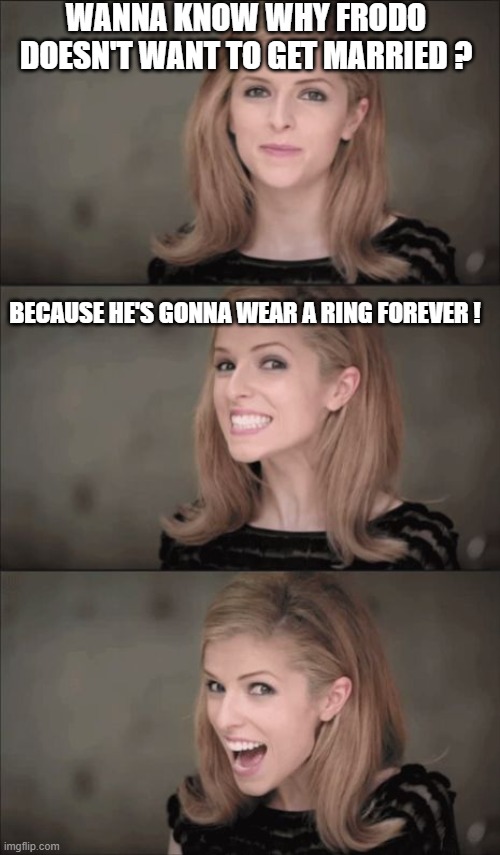 PTSD, this great thing... | WANNA KNOW WHY FRODO DOESN'T WANT TO GET MARRIED ? BECAUSE HE'S GONNA WEAR A RING FOREVER ! | image tagged in memes,bad pun anna kendrick,frodo,wedding,ring | made w/ Imgflip meme maker