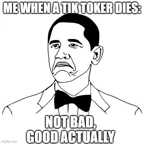 Not Bad Obama | ME WHEN A TIK TOKER DIES:; NOT BAD,
GOOD ACTUALLY | image tagged in memes,not bad obama | made w/ Imgflip meme maker