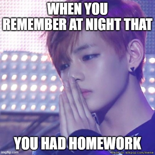 bts comeback | WHEN YOU REMEMBER AT NIGHT THAT; YOU HAD HOMEWORK | image tagged in bts comeback | made w/ Imgflip meme maker