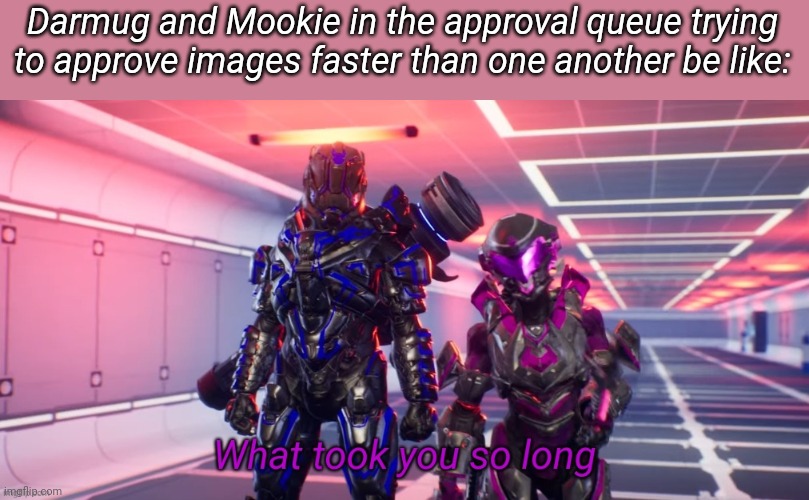 What took you so long | Darmug and Mookie in the approval queue trying to approve images faster than one another be like: | image tagged in what took you so long | made w/ Imgflip meme maker