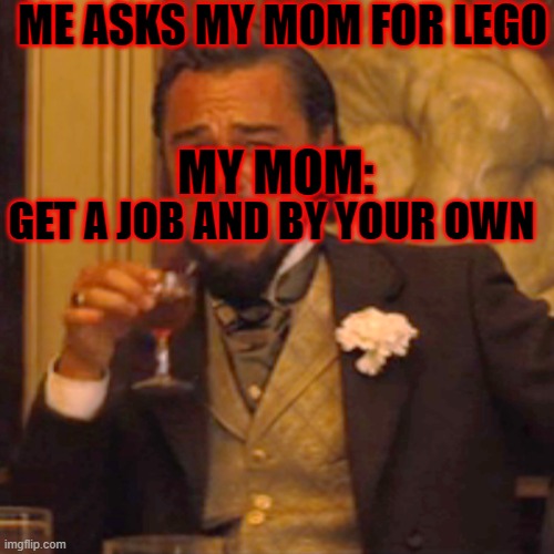 Laughing Leo | ME ASKS MY MOM FOR LEGO; MY MOM:; GET A JOB AND BY YOUR OWN | image tagged in memes,laughing leo | made w/ Imgflip meme maker