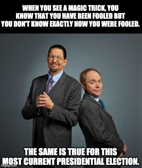 Election dysfunction | WHEN YOU SEE A MAGIC TRICK, YOU KNOW THAT YOU HAVE BEEN FOOLED BUT YOU DON'T KNOW EXACTLY HOW YOU WERE FOOLED. THE SAME IS TRUE FOR THIS MOST CURRENT PRESIDENTIAL ELECTION. | image tagged in penn and teller | made w/ Imgflip meme maker