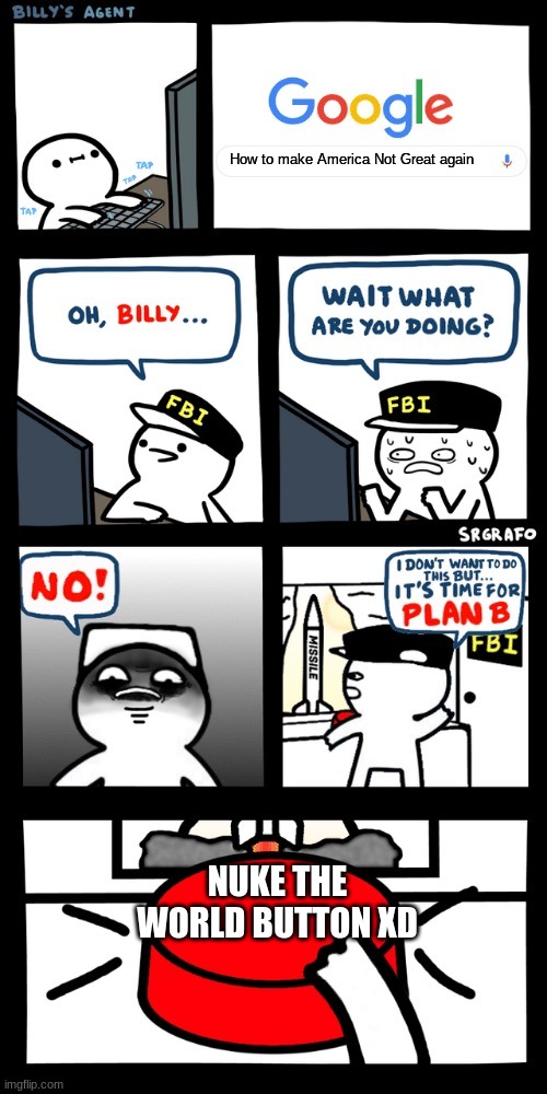 Billy’s FBI agent plan B | How to make America Not Great again; NUKE THE WORLD BUTTON XD | image tagged in billy s fbi agent plan b | made w/ Imgflip meme maker