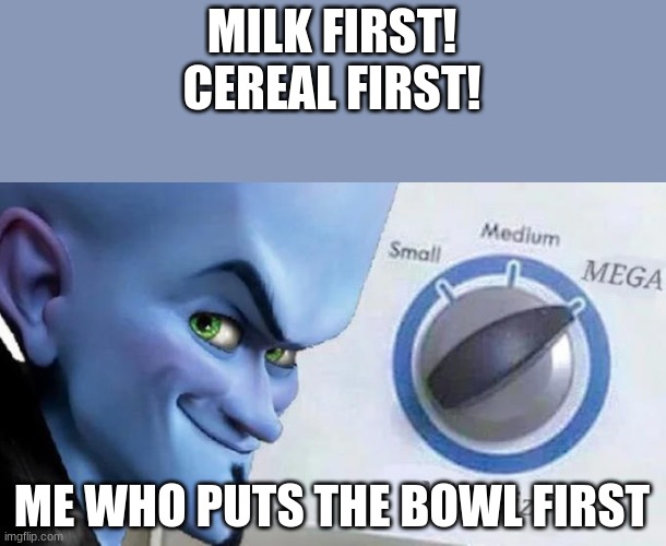 Bowl first. | MILK FIRST! CEREAL FIRST! ME WHO PUTS THE BOWL FIRST | image tagged in mega mind size | made w/ Imgflip meme maker
