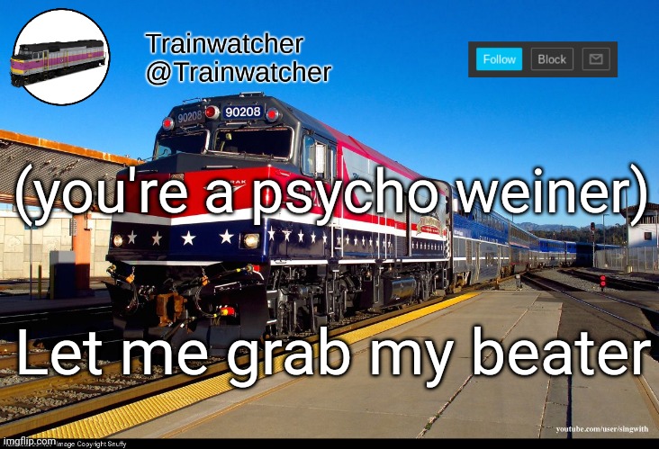 Trainwatcher Announcement 4 | (you're a psycho weiner); Let me grab my beater | image tagged in trainwatcher announcement 4 | made w/ Imgflip meme maker