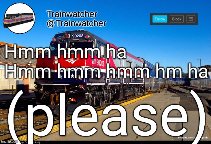 Trainwatcher Announcement 4 | Hmm hmm ha
Hmm hmm hmm hm ha; (please) | image tagged in trainwatcher announcement 4 | made w/ Imgflip meme maker