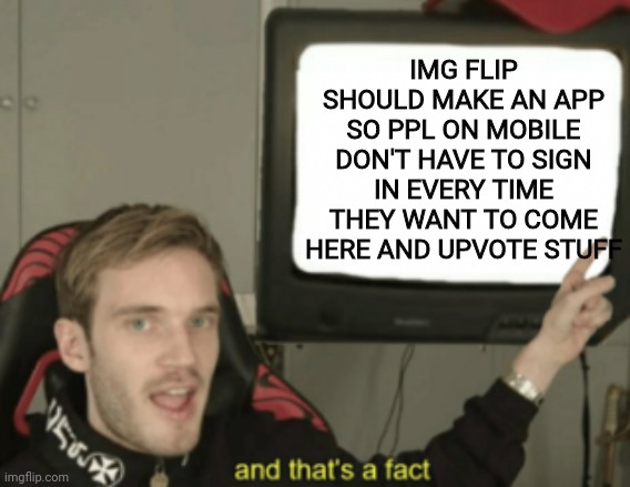 Mobile gang, rise up! | IMG FLIP SHOULD MAKE AN APP SO PPL ON MOBILE DON'T HAVE TO SIGN IN EVERY TIME THEY WANT TO COME HERE AND UPVOTE STUFF | image tagged in and that's a fact | made w/ Imgflip meme maker