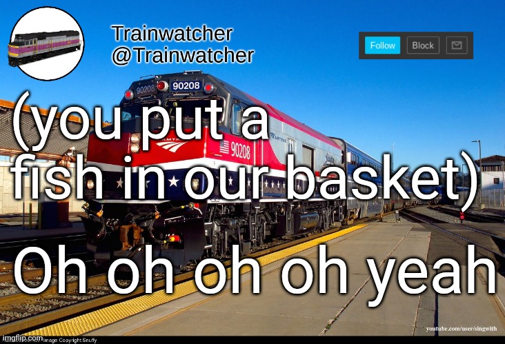 Trainwatcher Announcement 4 | (you put a fish in our basket); Oh oh oh oh yeah | image tagged in trainwatcher announcement 4 | made w/ Imgflip meme maker