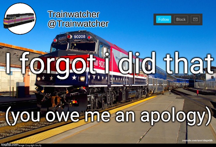 Trainwatcher Announcement 4 | I forgot i did that; (you owe me an apology) | image tagged in trainwatcher announcement 4 | made w/ Imgflip meme maker
