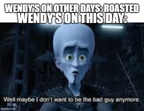 Well Maybe I don't wanna be the bad guy anymore | WENDY'S ON OTHER DAYS: ROASTED WENDY'S ON THIS DAY: | image tagged in well maybe i don't wanna be the bad guy anymore | made w/ Imgflip meme maker