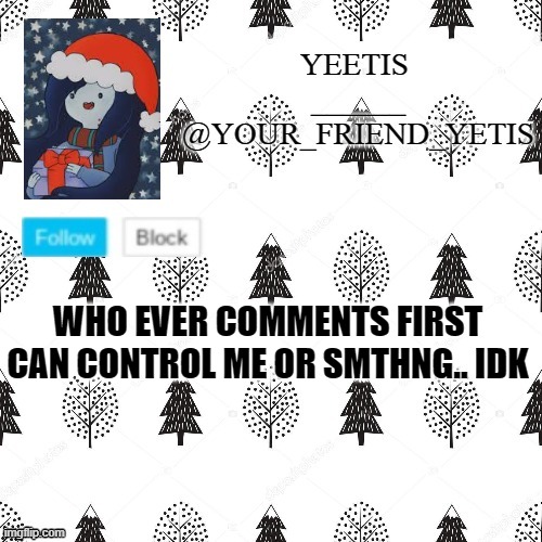 ya | WHO EVER COMMENTS FIRST CAN CONTROL ME OR SMTHNG.. IDK | made w/ Imgflip meme maker